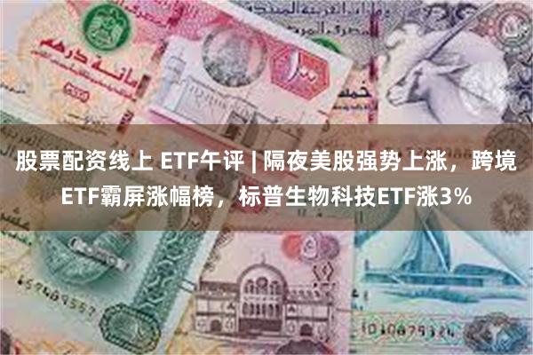 股票配资线上 ETF午评 | 隔夜美股强势上涨，跨境ETF霸屏涨幅榜，标普生物科技ETF涨3%