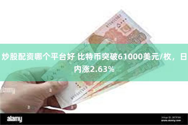 炒股配资哪个平台好 比特币突破61000美元/枚，日内涨2.63%