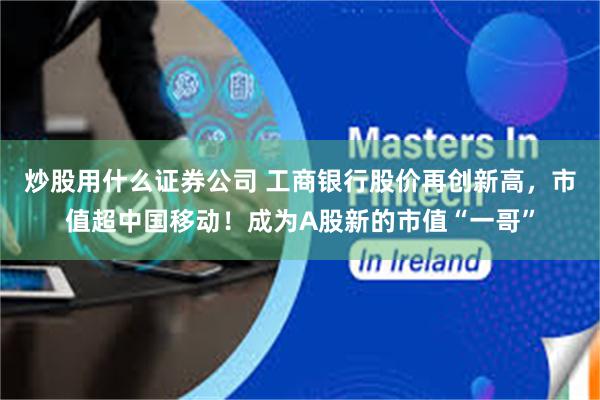 炒股用什么证券公司 工商银行股价再创新高，市值超中国移动！成为A股新的市值“一哥”