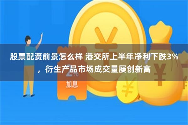 股票配资前景怎么样 港交所上半年净利下跌3%，衍生产品市场成交量屡创新高