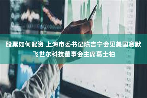 股票如何配资 上海市委书记陈吉宁会见美国赛默飞世尔科技董事会主席葛士柏