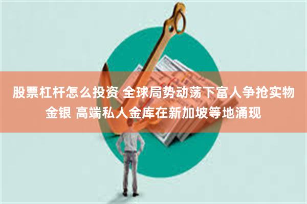 股票杠杆怎么投资 全球局势动荡下富人争抢实物金银 高端私人金库在新加坡等地涌现