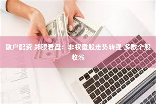 散户配资 郑眼看盘：非权重股走势转强 多数个股收涨