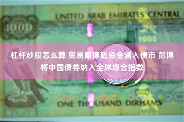 杠杆炒股怎么算 贸易摩擦致资金涌入债市 彭博将中国债券纳入全球综合指数