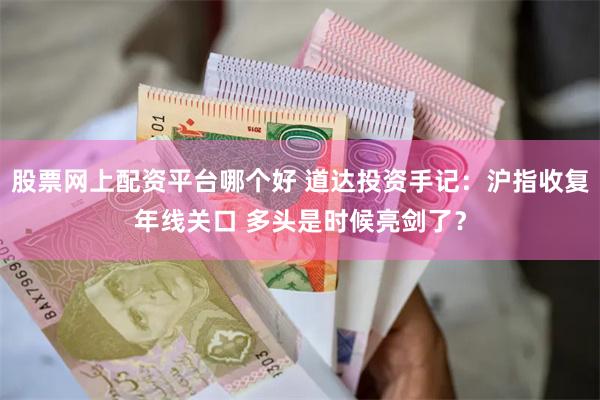 股票网上配资平台哪个好 道达投资手记：沪指收复年线关口 多头是时候亮剑了？