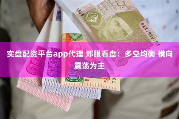 实盘配资平台app代理 郑眼看盘：多空均衡 横向震荡为主
