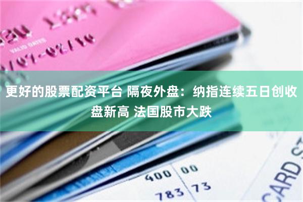 更好的股票配资平台 隔夜外盘：纳指连续五日创收盘新高 法国股市大跌
