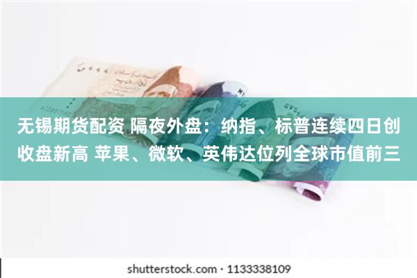 无锡期货配资 隔夜外盘：纳指、标普连续四日创收盘新高 苹果、微软、英伟达位列全球市值前三
