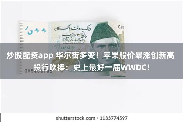 炒股配资app 华尔街多变！苹果股价暴涨创新高 投行吹捧：史上最好一届WWDC！