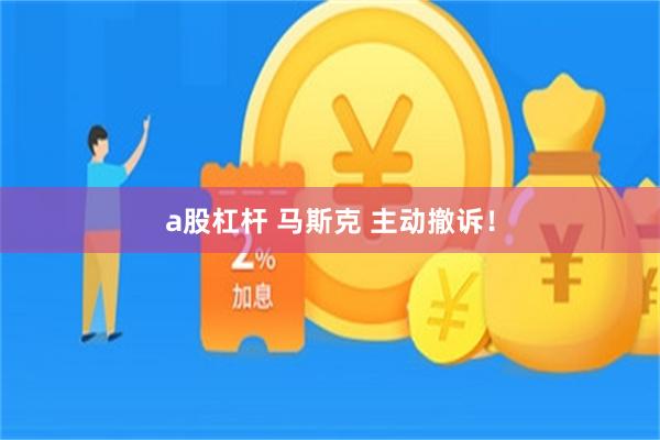 a股杠杆 马斯克 主动撤诉！
