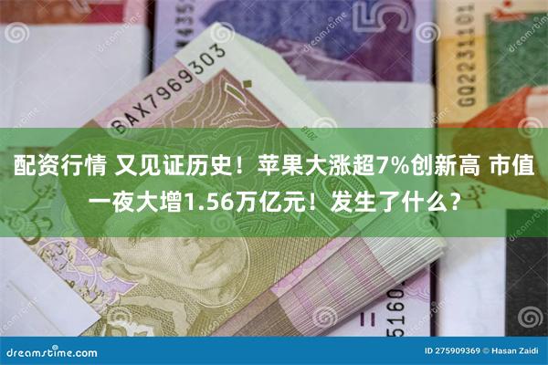 配资行情 又见证历史！苹果大涨超7%创新高 市值一夜大增1.56万亿元！发生了什么？