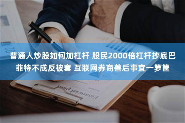 普通人炒股如何加杠杆 股民2000倍杠杆抄底巴菲特不成反被套 互联网券商善后事宜一箩筐