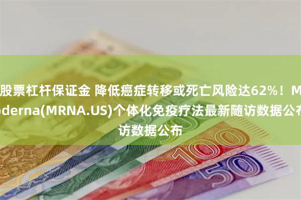 股票杠杆保证金 降低癌症转移或死亡风险达62%！Moderna(MRNA.US)个体化免疫疗法最新随访数据公布