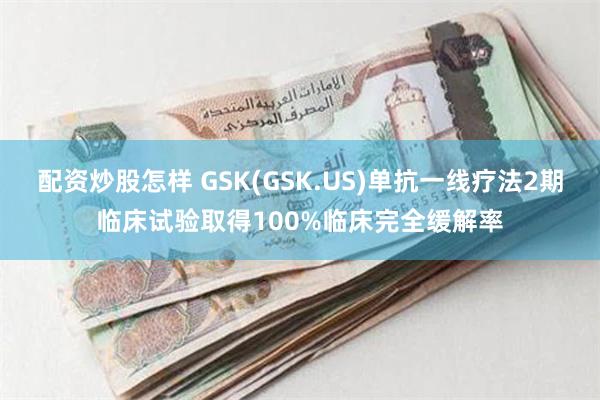 配资炒股怎样 GSK(GSK.US)单抗一线疗法2期临床试验取得100%临床完全缓解率