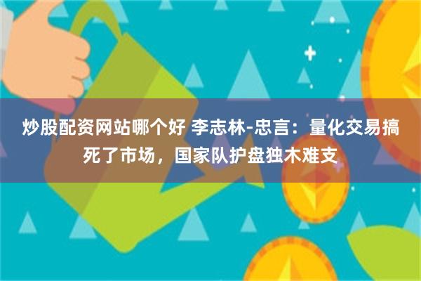 炒股配资网站哪个好 李志林-忠言：量化交易搞死了市场，国家队护盘独木难支