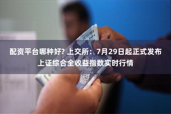 配资平台哪种好? 上交所：7月29日起正式发布上证综合全收益指数实时行情