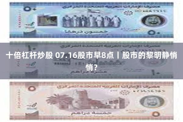 十倍杠杆炒股 07.16股市早8点丨股市的黎明静悄悄？