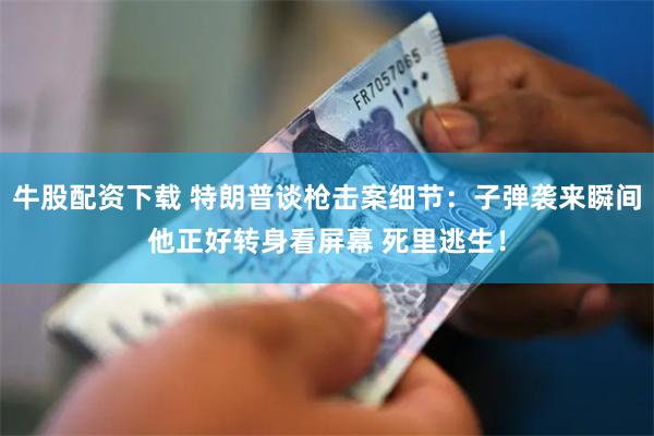 牛股配资下载 特朗普谈枪击案细节：子弹袭来瞬间他正好转身看屏幕 死里逃生！
