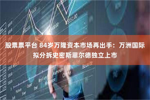股票票平台 84岁万隆资本市场再出手：万洲国际拟分拆史密斯菲尔德独立上市
