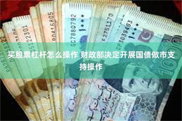 买股票杠杆怎么操作 财政部决定开展国债做市支持操作