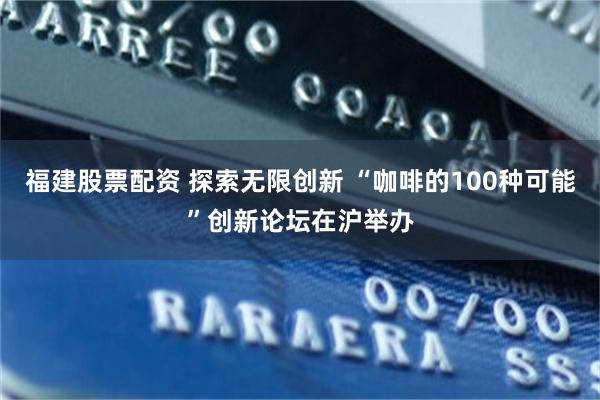 福建股票配资 探索无限创新 “咖啡的100种可能”创新论坛在沪举办