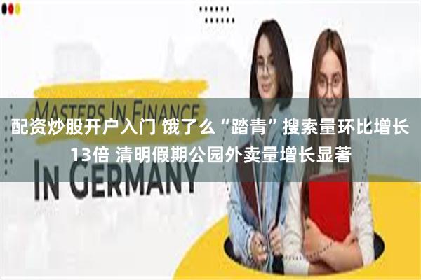 配资炒股开户入门 饿了么“踏青”搜索量环比增长13倍 清明假期公园外卖量增长显著