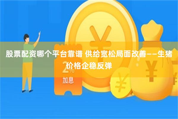股票配资哪个平台靠谱 供给宽松局面改善——生猪价格企稳反弹
