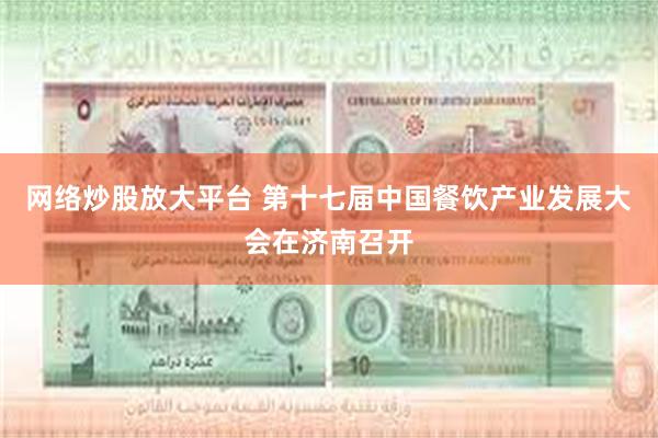 网络炒股放大平台 第十七届中国餐饮产业发展大会在济南召开