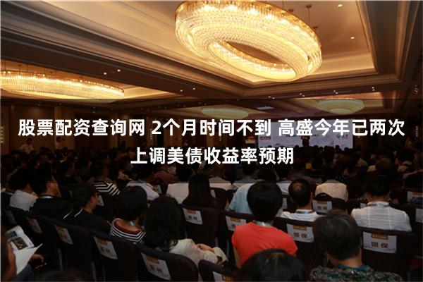 股票配资查询网 2个月时间不到 高盛今年已两次上调美债收益率预期