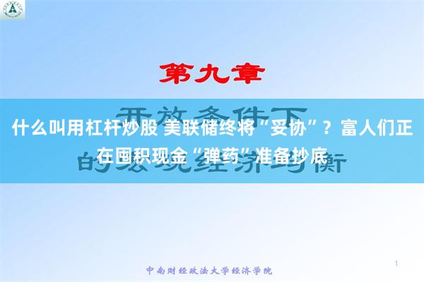 什么叫用杠杆炒股 美联储终将“妥协”？富人们正在囤积现金“弹药”准备抄底