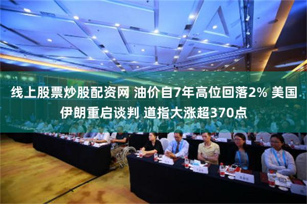 线上股票炒股配资网 油价自7年高位回落2% 美国伊朗重启谈判 道指大涨超370点