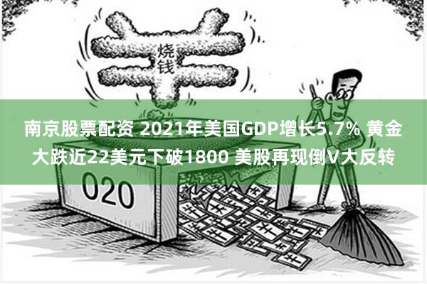 南京股票配资 2021年美国GDP增长5.7% 黄金大跌近22美元下破1800 美股再现倒V大反转