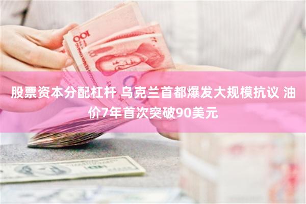 股票资本分配杠杆 乌克兰首都爆发大规模抗议 油价7年首次突破90美元