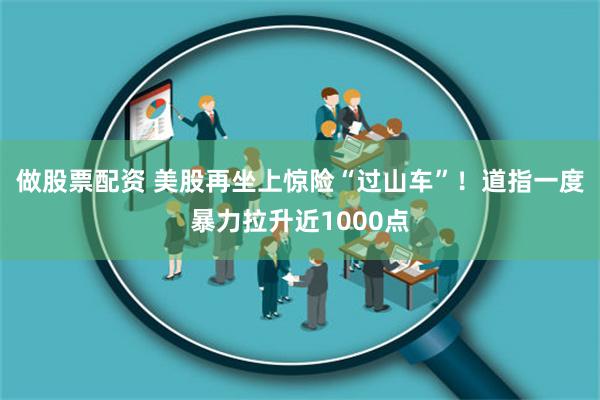 做股票配资 美股再坐上惊险“过山车”！道指一度暴力拉升近1000点