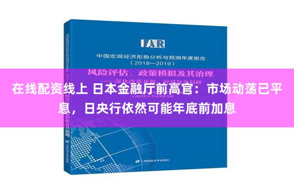 在线配资线上 日本金融厅前高官：市场动荡已平息，日央行依然可能年底前加息