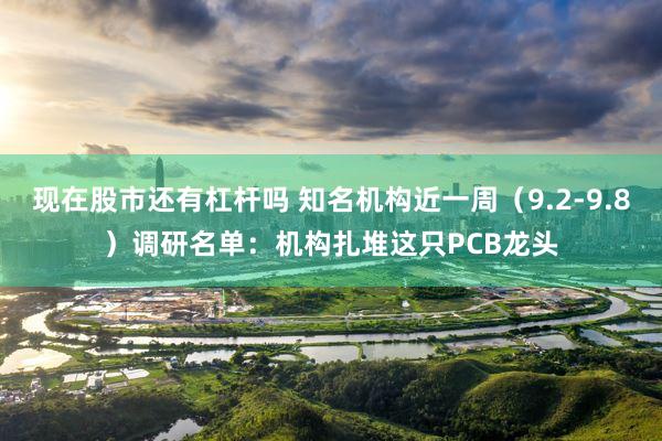 现在股市还有杠杆吗 知名机构近一周（9.2-9.8）调研名单：机构扎堆这只PCB龙头
