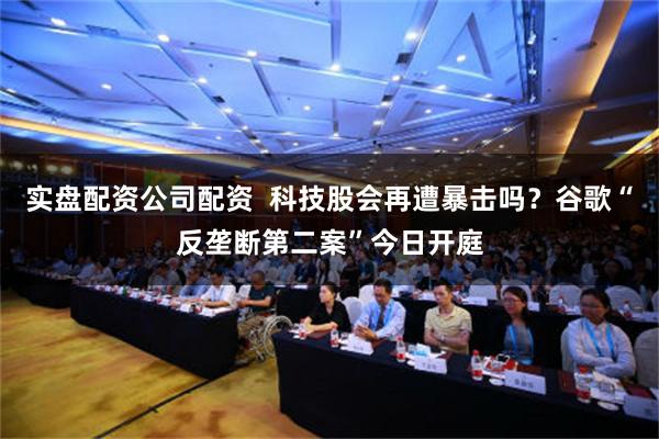 实盘配资公司配资  科技股会再遭暴击吗？谷歌“反垄断第二案”今日开庭