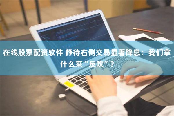 在线股票配资软件 静待右侧交易显著降息：我们拿什么来“反攻”？