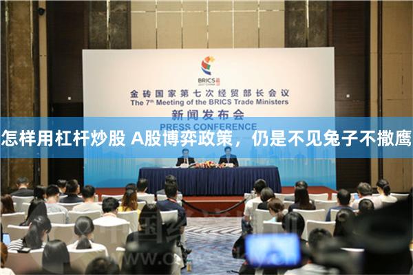 怎样用杠杆炒股 A股博弈政策，仍是不见兔子不撒鹰