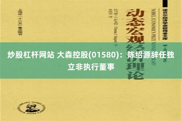 炒股杠杆网站 大森控股(01580)：陈绍源辞任独立非执行董事