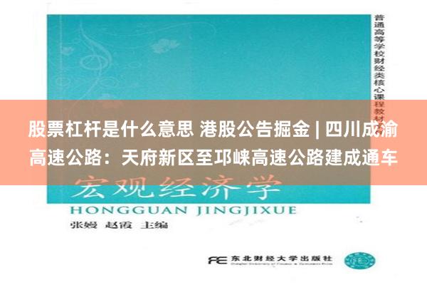 股票杠杆是什么意思 港股公告掘金 | 四川成渝高速公路：天府新区至邛崃高速公路建成通车