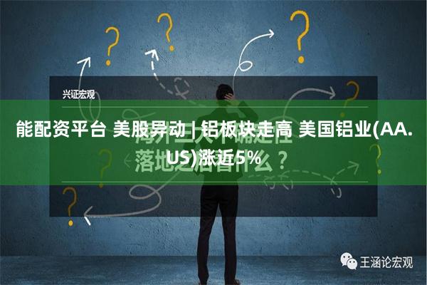 能配资平台 美股异动 | 铝板块走高 美国铝业(AA.US)涨近5%