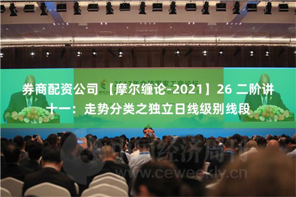 券商配资公司 【摩尔缠论-2021】26 二阶讲十一：走势分类之独立日线级别线段