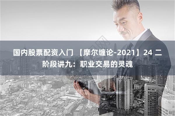 国内股票配资入门 【摩尔缠论-2021】24 二阶段讲九：职业交易的灵魂