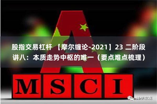 股指交易杠杆 【摩尔缠论-2021】23 二阶段讲八：本质走势中枢的唯一（要点难点梳理）