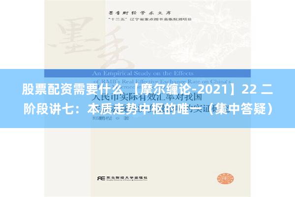 股票配资需要什么 【摩尔缠论-2021】22 二阶段讲七：本质走势中枢的唯一（集中答疑）