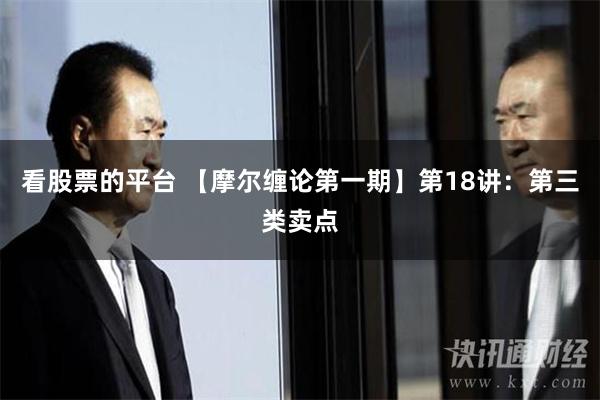 看股票的平台 【摩尔缠论第一期】第18讲：第三类卖点