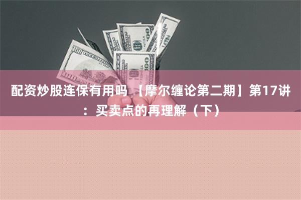 配资炒股连保有用吗 【摩尔缠论第二期】第17讲：买卖点的再理解（下）