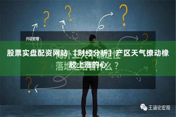 股票实盘配资网站 【财经分析】产区天气撩动橡胶上涨的心