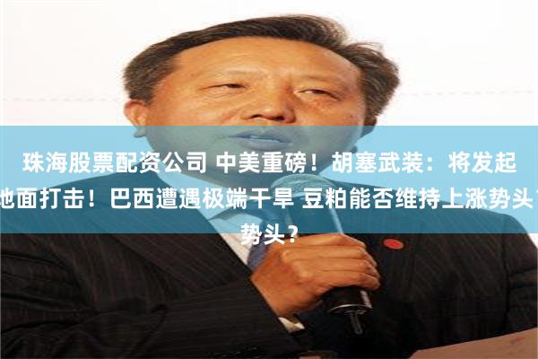 珠海股票配资公司 中美重磅！胡塞武装：将发起地面打击！巴西遭遇极端干旱 豆粕能否维持上涨势头？